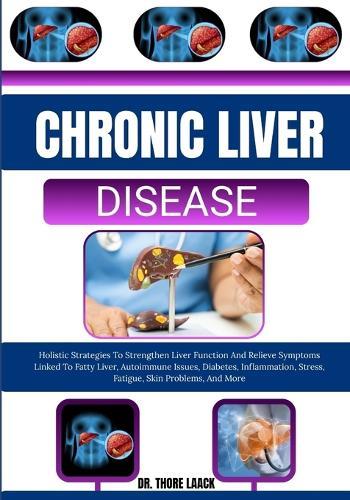 Chronic Liver Disease: Holistic Strategies To Strengthen Liver Function And Relieve Symptoms Linked To Fatty Liver, Autoimmune Issues, Diabetes, Inflammation, Stress, Fatigue, Skin Problems, And More