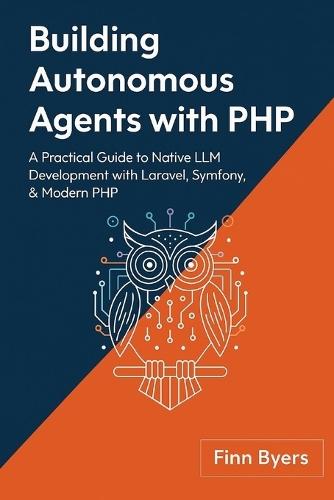 Building Autonomous Agents with PHP: A Practical Guide to Native LLM Development with Laravel, Symfony, & Modern PHP