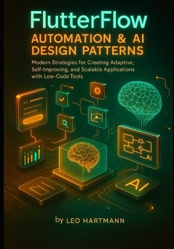 FlutterFlow Automation & AI Design Patterns: Modern Strategies for Creating Adaptive, Self-Improving, and Scalable Applications with Low-Code Tools