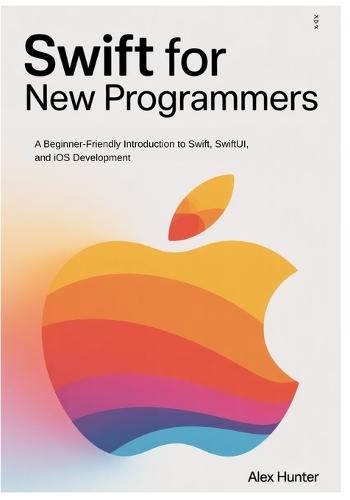 Swift for New Programmers: A Beginner-Friendly Introduction to Swift, SwiftUI, and iOS Development