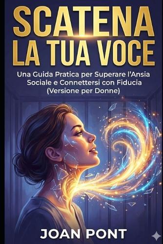 Scatena La Tua Voce: Una Guida Pratica per Superare l'Ansia Sociale e Connettersi con Fiducia (Versione per Donne)