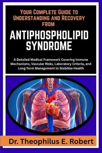 Your Complete Guide to Understanding and Recovery from Antiphospholipid Syndrome: A Detailed Medical Framework Covering Immune Mechanisms, Vascular Risks, Laboratory Criteria, and Long-Term Management to Stabilize Health