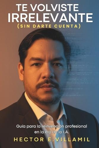 Te volviste IRRELEVANTE (sin darte cuenta): Guia para la reinvención Profesional en la Era de la IA