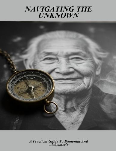 Navigating The Unknown: A Practical Guide To Dementia And Alzheimer'S