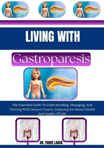 Living with Gastroparesis: The Essential Guide To Understanding, Managing, And Thriving With Delayed Gastric Emptying For Better Health And Quality Of Life