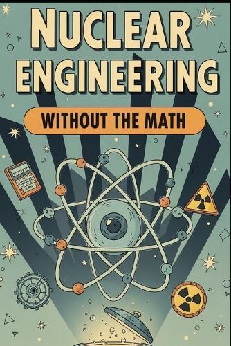 Nuclear Engineering Without the Math: A Conceptual Guide to Reactors, Fuel, and Radiation for Curious Beginners