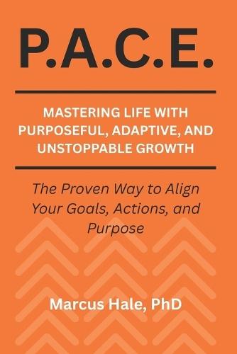 P.A.C.E.: Mastering Life With Purposeful, Adaptive, and Unstoppable Growth: The Proven Way to Align Your Goals, Actions, and Purpose