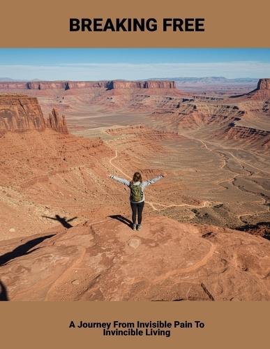 Breaking Free: A Journey From Invisible Pain To Invincible Living