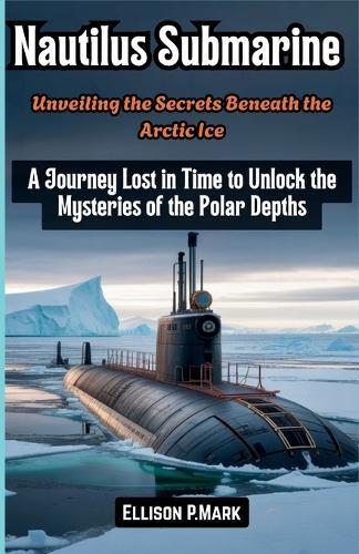 Nautilus Submarine: Unveiling the Secrets Beneath the Arctic Ice: A Journey Lost in Time to Unlock the Mysteries of the Polar Depths