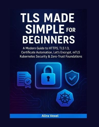 TLS Made Simple for Beginners: A Modern Guide to HTTPS, TLS 1.3, Certificate Automation, Let's Encrypt, mTLS, Kubernetes Security & Zero-Trust Foundations
