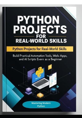 Python Projects for Real-World Skills: Build Practical Automation Tools, Web Apps, APIs, and AI Scripts Even as a Beginner