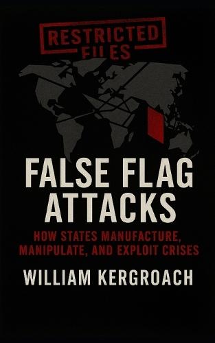 False Flag Attacks: How States Manufacture, Manipulate, and Exploit Crises