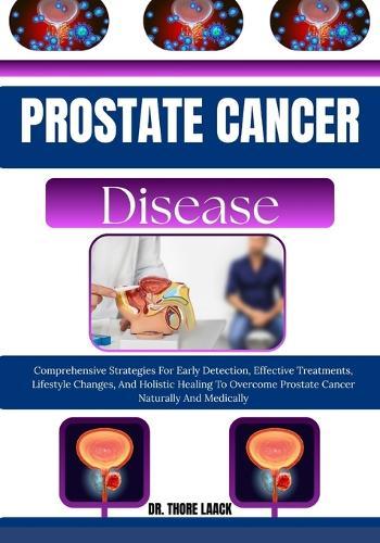 Prostate Cancer Solution: Comprehensive Strategies For Early Detection, Effective Treatments, Lifestyle Changes, And Holistic Healing To Overcome Prostate Cancer Naturally And Medically