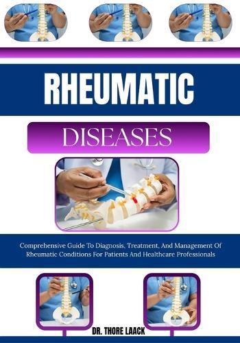 Rheumatic Diseases: Comprehensive Guide To Diagnosis, Treatment, And Management Of Rheumatic Conditions For Patients And Healthcare Professionals