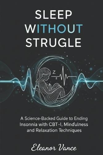 Sleep Without Struggle: A Science-Backed Guide to Ending Insomnia with CBT-I, Mindfulness, and Relaxation Techniques