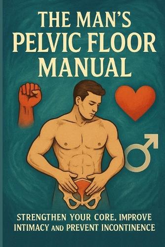 The Man's Pelvic Floor Manual: Strengthen Your Core, Improve Intimacy and Prevent Incontinence