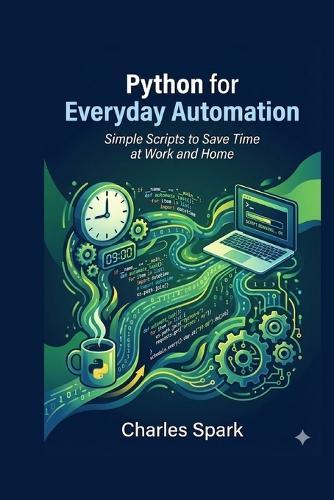 Python for Everyday Automation: Simple Scripts to Save Time at Work and Home