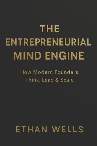 The Entrepreneurial Mind Engine: How Modern Founders Think, Lead & Build Successful Companies-Without Burning Out
