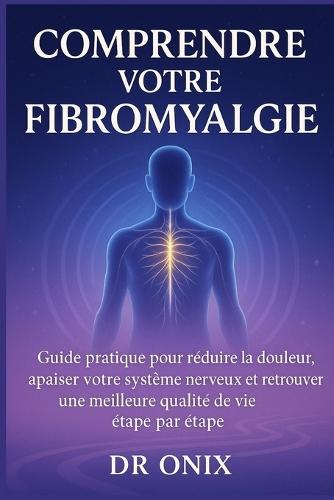 Comprendre votre fibromyalgie: Guide pratique pour réduire la douleur, apaiser votre système nerveux et retrouver une meilleure qualité de vie étape par étape