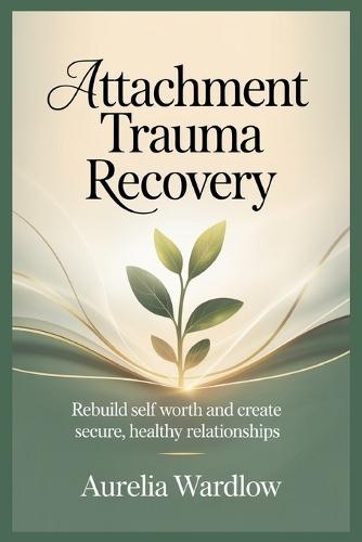 Attachment Trauma Recovery: Rebuild Self Worth and Create Secure, Healthy Relationships