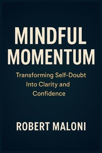 Mindful Momentum: Transforming Self-Doubt into Clarity, Courage, and Purpose Through Mindful Action and Inner Awareness