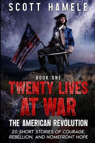 Twenty Lives at War - The American Revolution: 20 Short Stories of Courage, Rebellion, and Homefront Hope