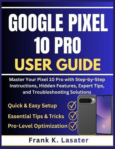 Google Pixel 10 Pro User Guide: Master Your Pixel 10 Pro with Step-by-Step Instructions, Hidden Features, Expert Tips, and Troubleshooting Solutions