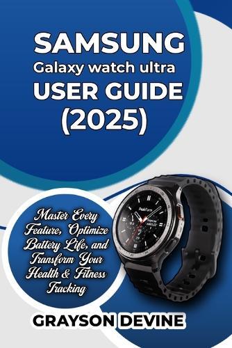 Samsung Galaxy Watch Ultra (2025) User Guide: Master Every Feature, Optimize Battery Life, and Transform Your Health & Fitness Tracking