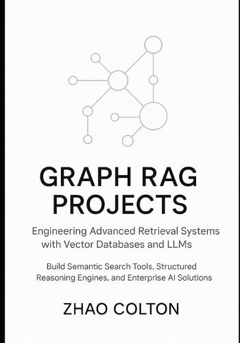Graph RAG Projects Engineering Advanced Retrieval Systems with Vector Databases and LLMs: Build Semantic Search Tools, Structured Reasoning Engines, and Enterprise AI Solutions