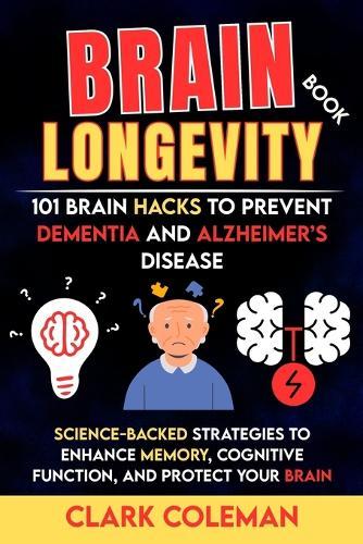 Brain Longevity Book - 101 Brain Hacks to Prevent Dementia and Alzheimer's Disease: Science-backed Strategies to Enhance Memory, Cognitive Function, and Protect Your Brain