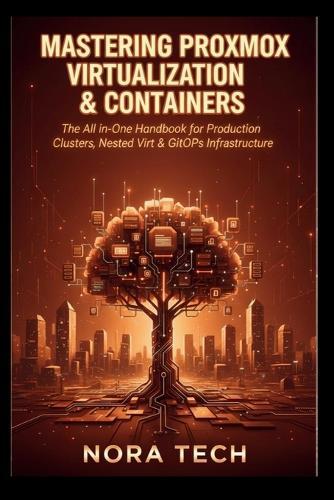 Mastering Proxmox Virtualization & Containers: The All-in-One Handbook for Production Clusters, Nested Virt & GitOps Infrastructure