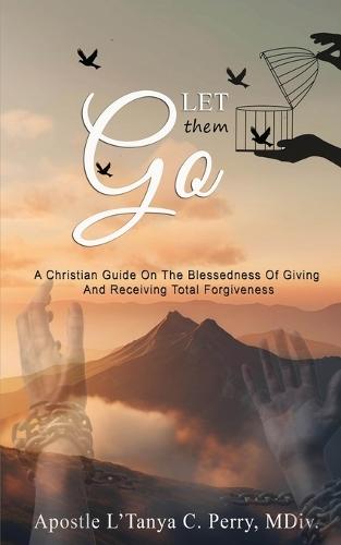 Let Them Go!: A Christian Guide On The Blessedness Of Giving And Receiving Total Forgiveness