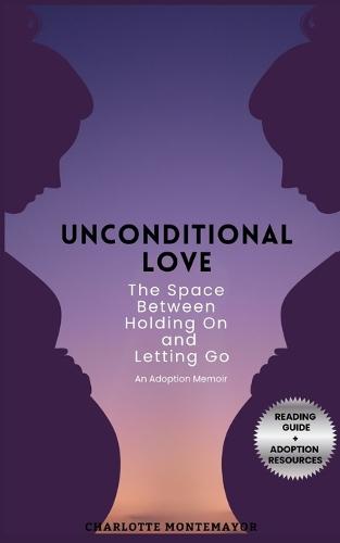Unconditional Love: The Space Between Holding On and Letting Go: An Adoption Memoir