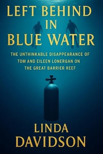 Left Behind the Blue Water: The Unthinkable Disappearance of Tom and Eileen Lonergan on the Great Barrier Reef