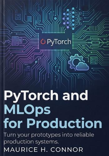 PyTorch and MLOps for Production: Turn your prototypes into reliable production systems.