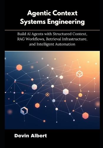 Agentic Context Systems Engineering: Build AI Agents with Structured Context, RAG Workflows, Retrieval Infrastructure, and Intelligent Automation