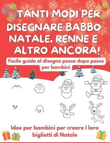 Tanti Modi Per Disegnare Babbo Natale, Renne E Altro Ancora!: Facile guida al disegno passo dopo passo per bambini