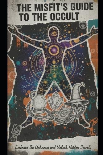 The Misfit's Guide to the Occult: Embrace the Unknown and Unlock Hidden Secrets