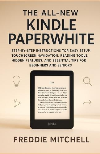The All-New Kindle Paperwhite USER GUIDE: Step-by-Step Instructions for Easy Setup, Touchscreen Navigation, Reading Tools, Hidden Features, and Essential Tips for Beginners and Seniors