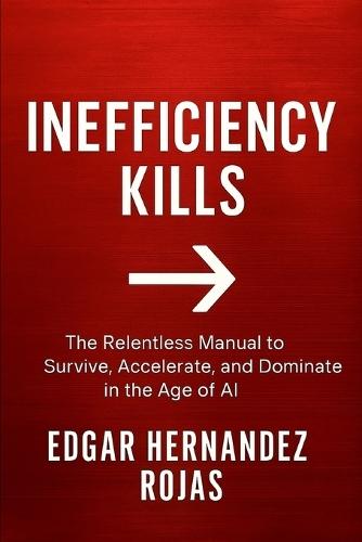 Inefficiency Kills: The Relentless Manual to Survive, Accelerate, and Dominate in the Age of AI