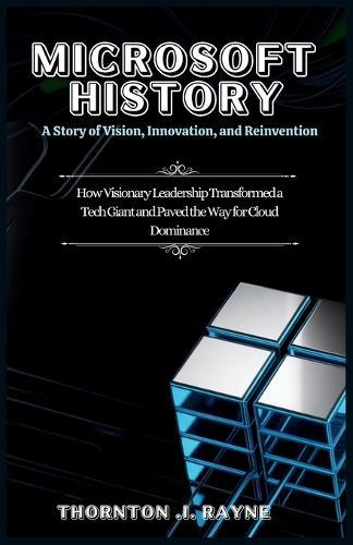 Microsoft History: A Story of Vision, Innovation, and Reinvention: How Visionary Leadership Transformed a Tech Giant and Paved the Way for Cloud Dominance