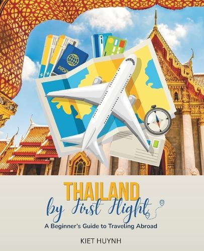 Thailand by First Flight: A Beginner's Guide to Traveling Abroad