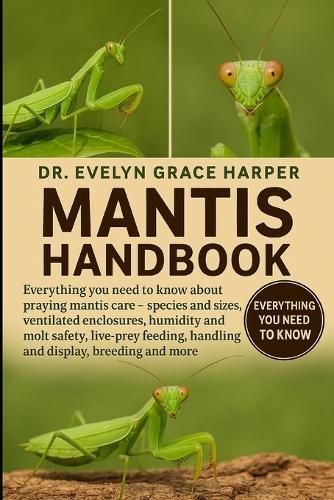 Mantis Handbook: Everything You Need to Know About Praying Mantis Care - species and sizes, ventilated enclosures, humidity and molt safety, live-prey feeding, handling and display, breeding and more