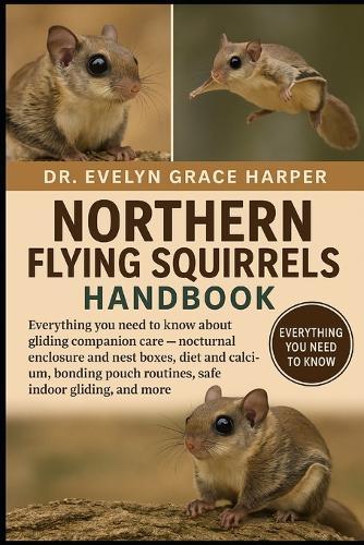 Northern Flying Squirrels Handbook: Everything You Need to Know About Gliding Companion Care - nocturnal enclosure and nest boxes, diet and calcium, bonding pouch routines, safe indoor gliding, and more