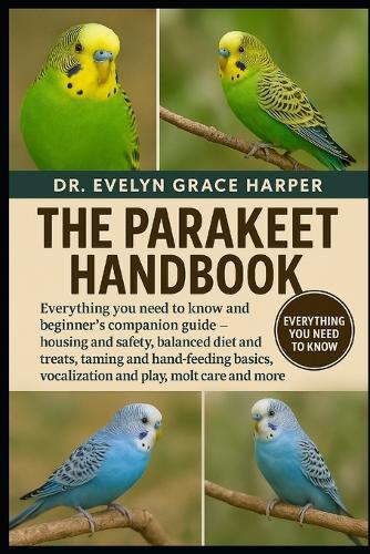 Parakeet Handbook: Everything You Need to Know and Beginner's Companion Guide - housing and safety, balanced diet and treats, taming and hand-feeding basics, vocalization and play, molt care and more