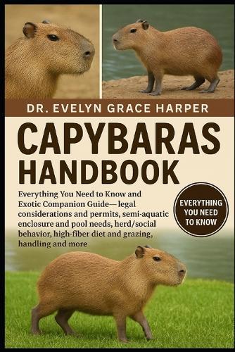 Capybaras Handbook: Everything You Need to Know and Exotic Companion Guide - legal considerations and permits, semi-aquatic enclosure and pool needs, herd/social behavior, high-fiber diet and grazing, handling and more