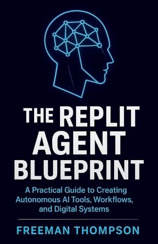 The Replit Agent Blueprint: A Practical Guide to Creating Autonomous AI Tools, Workflows, and Digital Systems