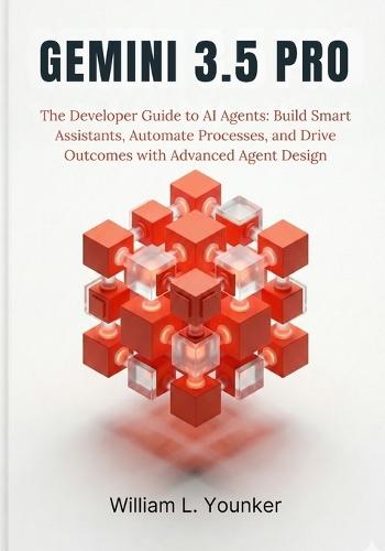 Gemini 3.5 Pro: The Developer Guide to AI Agents: Build Smart Assistants, Automate Processes, and Drive Outcomes with Advanced Agent Design