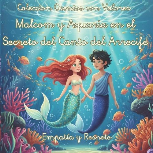 Cuentos con Valores Malcom y Aquaria en el Secreto del Canto del Arrecife: Un cuento sobre empatía, respeto y la fuerza de los talentos únicos en una aventura submarina