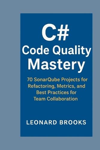 C# Code Quality Mastery: 70 SonarQube Projects for Refactoring, Metrics, and Best Practices for Team Collaboration
